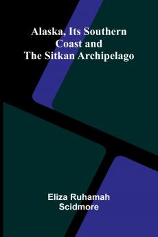 Alaska Its Southern Coast and the Sitkan Archipelago