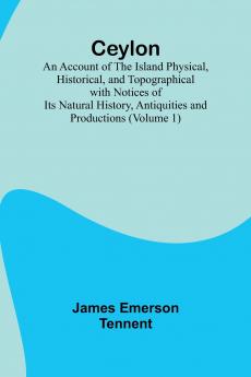 Ceylon; an Account of the Island Physical Historical and Topographical with Notices of Its Natural History Antiquities and Productions (Volume 1)