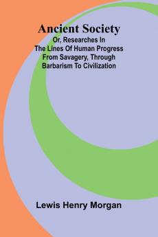 Ancient Society; Or Researches in the Lines of Human Progress from Savagery through Barbarism to Civilization