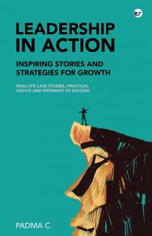 Leadership in Action: Inspiring Stories and Strategies for Growth: Real-Life Case Studies Practical Advice and Pathways to Success
