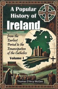 A Popular History of Ireland from the Earliest Period to the Emancipation of the Catholics Volume I