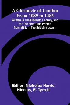 A Chronicle of London from 1089 to 1483; Written in the Fifteenth Century and for the First Time Printed from MSS. in the British Museum
