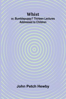 Whist; or Bumblepuppy? Thirteen Lectures Addressed to Children