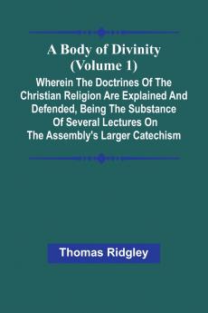 A Body Of Divinity (Volume 1); Wherein The Doctrines Of The Christian Religion Are Explained And Defended Being The Substance Of Several Lectures On The Assembly'S Larger Catechism