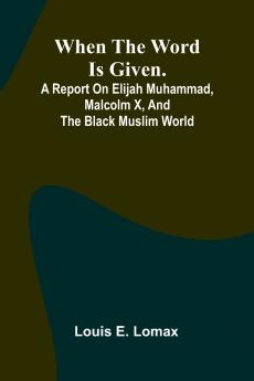 When The Word Is Given.; A Report On Elijah Muhammad Malcolm X And The Black Muslim World