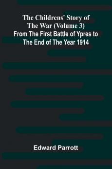 The Childrens' Story of the War (Volume 3); From the First Battle of Ypres to the End of the Year 1914
