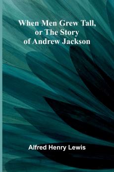 When Men Grew Tall Or The Story Of Andrew Jackson