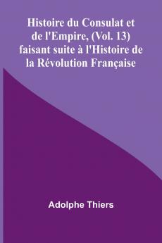 Histoire du Consulat et de l'Empire (Vol. 13); faisant suite à l'Histoire de la Révolution Française