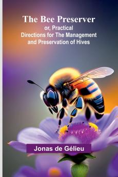 The Bee Preserver; or Practical Directions for the Management and Preservation of Hives