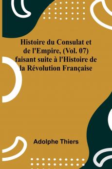 Histoire du Consulat et de l'Empire (Vol. 07); faisant suite à l'Histoire de la Révolution Française
