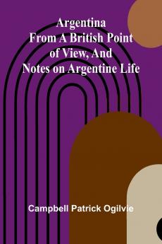 Argentina From A British Point Of View And Notes On Argentine Life