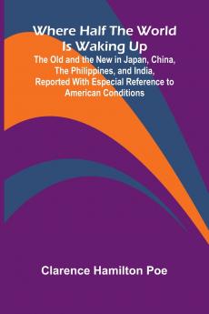 Where Half The World Is Waking Up The Old and the New in Japan China the Philippines and India Reported With Especial Reference to American Conditions