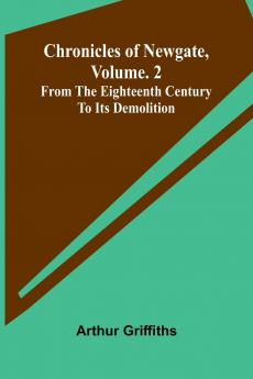 Chronicles of Newgate Vol. 2; From the eighteenth century to its demolition