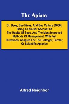 The apiary; or bees bee-hives and bee culture [1866]; Being a familiar account of the habits of bees and the most improved methods of management with full directions adapted for the cottager farmer or scientific apiarian
