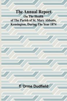 The Annual Report on the Health of the Parish of St. Mary Abbotts Kensington during the year 1874