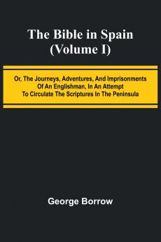 The Bible in Spain; (Volume I) Or the Journeys Adventures and Imprisonments of an Englishman in an Attempt to Circulate the Scriptures in the Peninsula