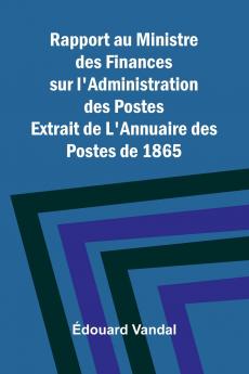 Rapport au Ministre des Finances sur l'Administration des Postes; Extrait de L'Annuaire des Postes de 1865