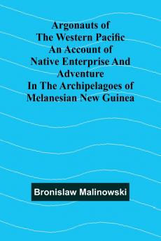 Argonauts Of The Western Pacific An Account Of Native Enterprise And Adventure In The Archipelagoes Of Melanesian New Guinea