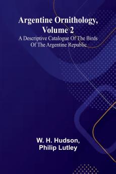 Argentine Ornithology Volume 2; A Descriptive Catalogue Of The Birds Of The Argentine Republic.