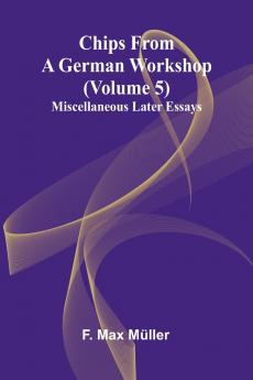 Chips from a German Workshop (Volume 5); Miscellaneous Later Essays