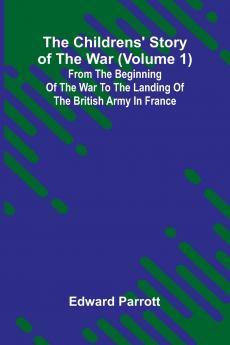 The Childrens' Story of the War (Volume 1); From the Beginning of the War to the Landing of the British Army in France