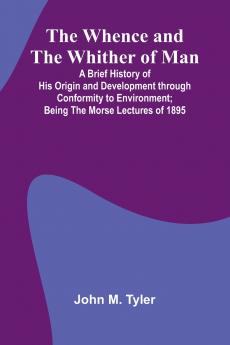 The Whence And The Whither Of Man; A Brief History Of His Origin And Development Through Conformity To Environment; Being The Morse Lectures Of 1895