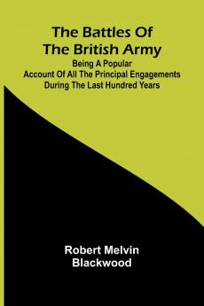 The Battles of the British Army; Being a Popular Account of All the Principal Engagements During the Last Hundred Years