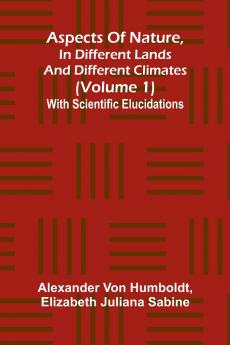 Aspects of nature in different lands and different climates (Volume 1); With scientific elucidations