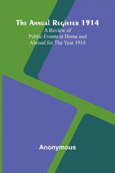 The Annual Register 1914; A Review of Public Events at Home and Abroad for the Year 1914