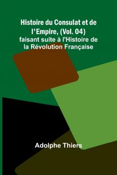 Histoire du Consulat et de l'Empire (Vol. 04); faisant suite à l'Histoire de la Révolution Française