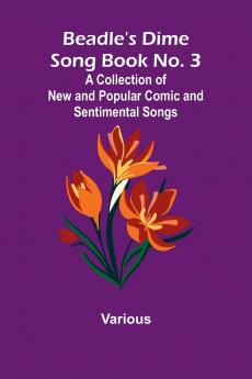 Beadle's Dime Song Book No. 3; A Collection of New and Popular Comic and Sentimental Songs.