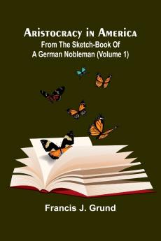 Aristocracy In America. From The Sketch-Book Of A German Nobleman (Volume 1)