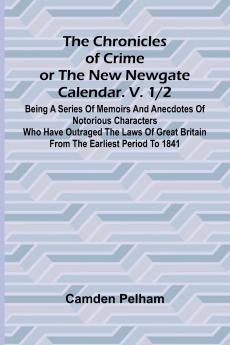 The Chronicles of Crime or The New Newgate Calendar. V. 1/2; Being a series of memoirs and anecdotes of notorious characters who have outraged the laws of Great Britain from the earliest period to 1841.