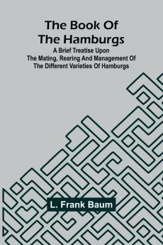 The Book Of The Hamburgs; A Brief Treatise Upon The Mating Rearing And Management Of The Different Varieties Of Hamburgs