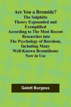 Are You a Bromide? The Sulphitic Theory Expounded and Exemplified According to the Most Recent Researches into the Psychology of Boredom Including Many Well-Known Bromidioms Now in Use