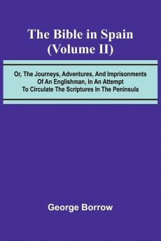 The Bible in Spain; (Volume II) Or the Journeys Adventures and Imprisonments of an Englishman in an Attempt to Circulate the Scriptures in the Peninsula