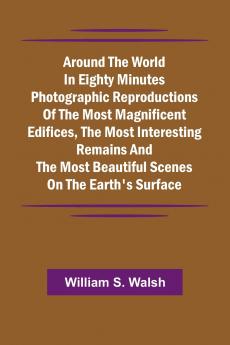 Around The World In Eighty Minutes Photographic Reproductions Of The Most Magnificent Edifices The Most Interesting Remains And The Most Beautiful Scenes On The Earth'S Surface