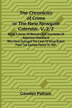 The Chronicles of Crime or The New Newgate Calendar. V. 2/2; Being a series of memoirs and anecdotes of notorious characters who have outraged the laws of Great Britain from the earliest period to 1841.