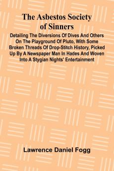 The Asbestos Society of Sinners; Detailing the diversions of Dives and others on the playground of Pluto with some broken threads of drop-stitch history picked up by a newspaper man in Hades and woven into a Stygian nights' entertainment