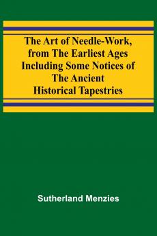 The Art of Needle-work from the Earliest Ages; Including Some Notices of the Ancient Historical Tapestries