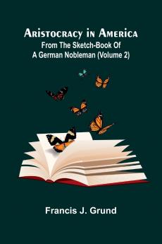 Aristocracy In America. From The Sketch-Book Of A German Nobleman (Volume 2)