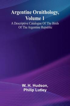 Argentine Ornithology Volume 1; A Descriptive Catalogue Of The Birds Of The Argentine Republic.