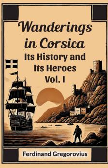 Wanderings in Corsica Its History and Its Heroes Vol. I