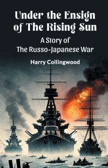 Under the Ensign of the Rising Sun A Story of the Russo-Japanese War