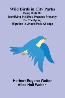 Wild Birds in City Parks; Being hints on identifying 145 birds prepared primarily for the spring migration in Lincoln Park Chicago
