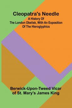 Cleopatra'S Needle; A History Of The London Obelisk With An Exposition Of The Hieroglyphics