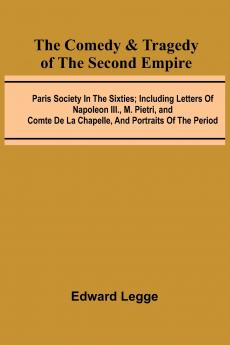 The Comedy & Tragedy Of The Second Empire; Paris Society In The Sixties; Including Letters Of Napoleon Iii. M. Pietri And Comte De La Chapelle And Portraits Of The Period