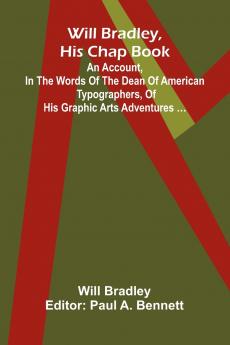 Will Bradley His Chap Book An account in the words of the dean of American typographers of his graphic arts adventures