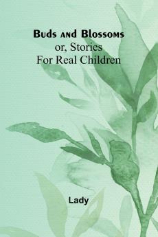 Buds And Blossoms; Or Stories For Real Children
