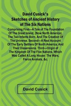 David Cusick'S Sketches Of Ancient History Of The Six Nations; Comprising First A Tale Of The Foundation Of The Great Island (Now North America) The Two Infants Born And The Creation Of The Universe. Second A Real Account Of The Early Settlers Of North
